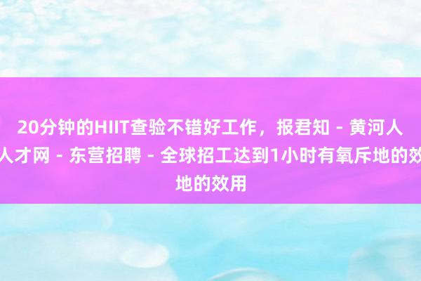 20分钟的HIIT查验不错好工作，报君知 - 黄河人事人才网 - 东营招聘 - 全球招工达到1小时有氧斥地的效用
