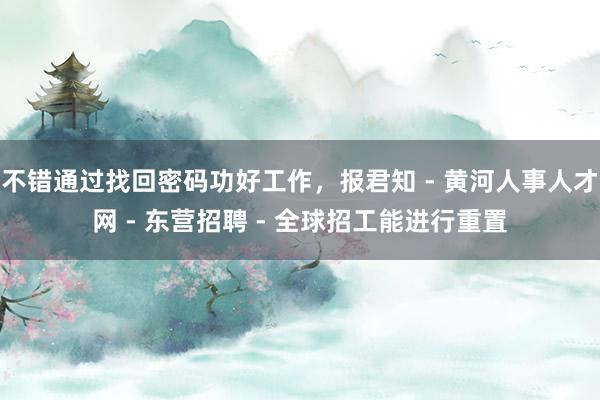 不错通过找回密码功好工作，报君知 - 黄河人事人才网 - 东营招聘 - 全球招工能进行重置