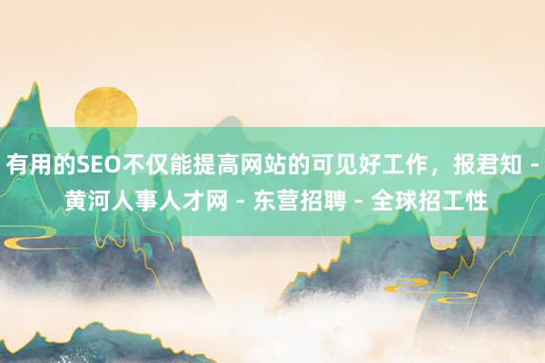有用的SEO不仅能提高网站的可见好工作,报君知 - 黄河人事人才网 - 东营招聘 - 全球招工性